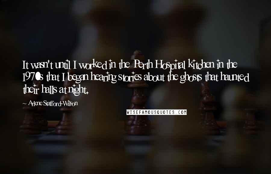 Arlene Stafford-Wilson Quotes: It wasn't until I worked in the Perth Hospital kitchen in the 1970s that I began hearing stories about the ghosts that haunted their halls at night.