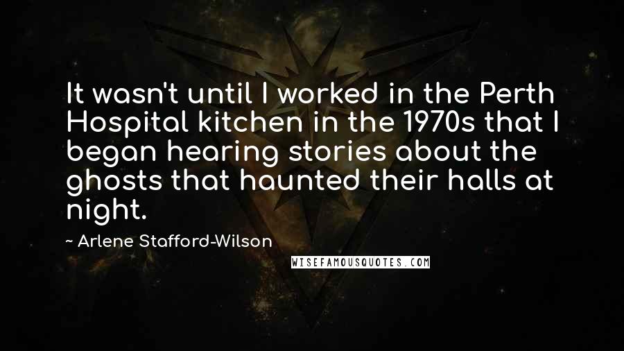 Arlene Stafford-Wilson Quotes: It wasn't until I worked in the Perth Hospital kitchen in the 1970s that I began hearing stories about the ghosts that haunted their halls at night.