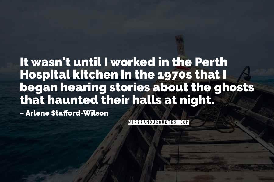 Arlene Stafford-Wilson Quotes: It wasn't until I worked in the Perth Hospital kitchen in the 1970s that I began hearing stories about the ghosts that haunted their halls at night.