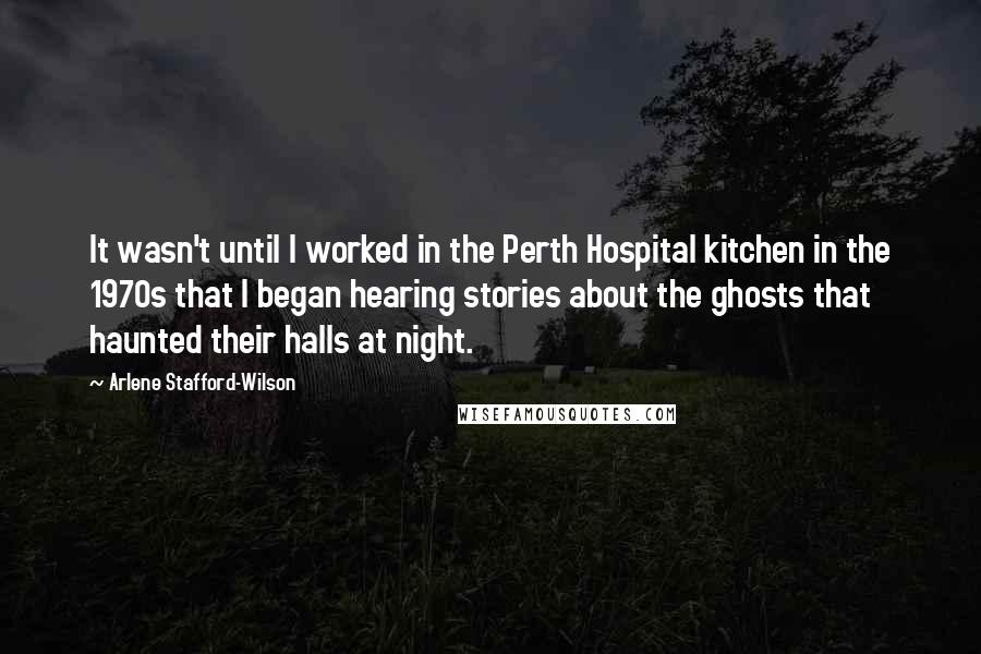 Arlene Stafford-Wilson Quotes: It wasn't until I worked in the Perth Hospital kitchen in the 1970s that I began hearing stories about the ghosts that haunted their halls at night.