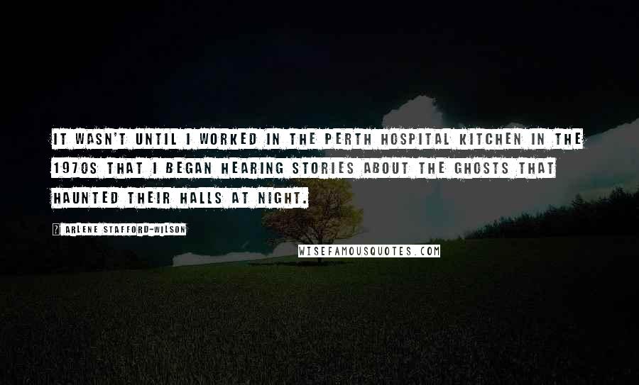 Arlene Stafford-Wilson Quotes: It wasn't until I worked in the Perth Hospital kitchen in the 1970s that I began hearing stories about the ghosts that haunted their halls at night.