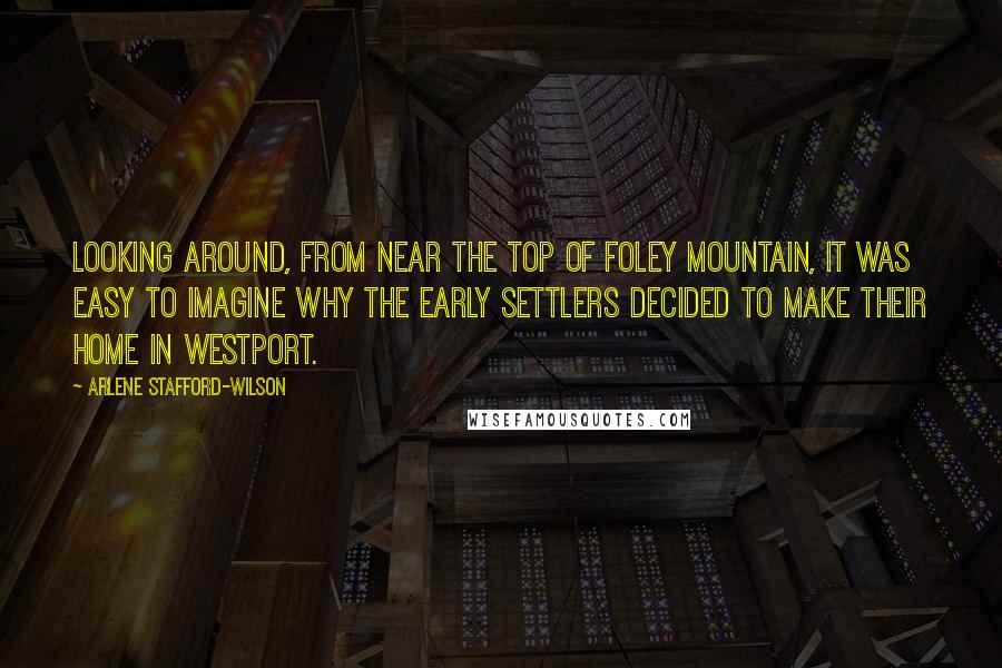 Arlene Stafford-Wilson Quotes: Looking around, from near the top of Foley Mountain, it was easy to imagine why the early settlers decided to make their home in Westport.