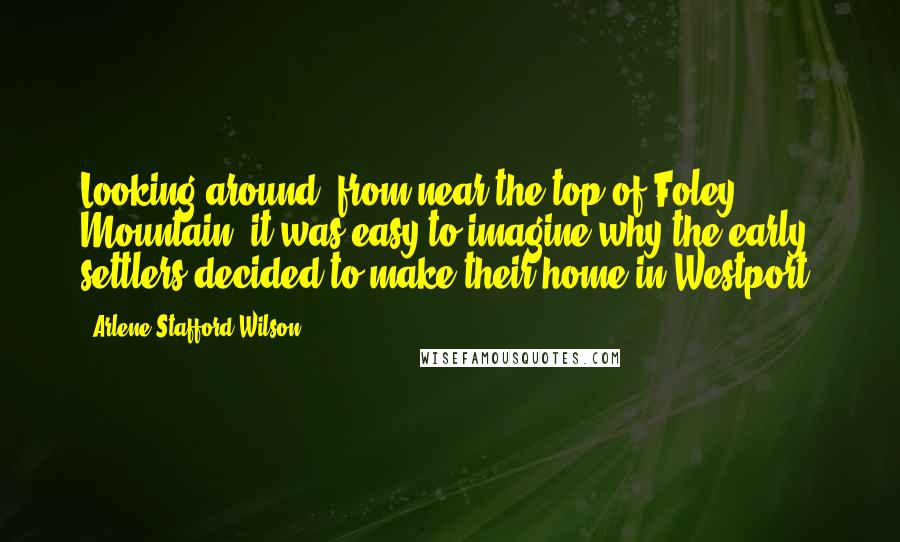 Arlene Stafford-Wilson Quotes: Looking around, from near the top of Foley Mountain, it was easy to imagine why the early settlers decided to make their home in Westport.