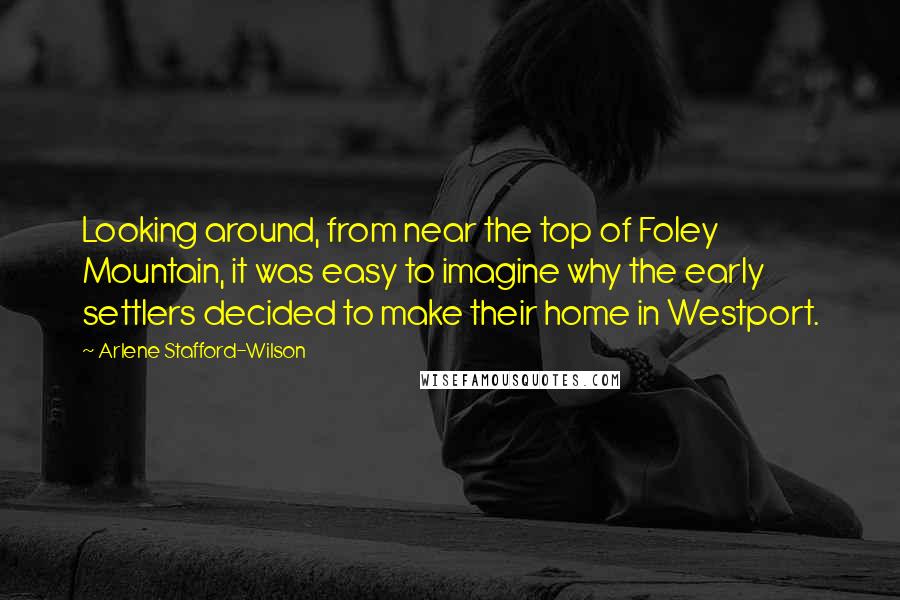 Arlene Stafford-Wilson Quotes: Looking around, from near the top of Foley Mountain, it was easy to imagine why the early settlers decided to make their home in Westport.