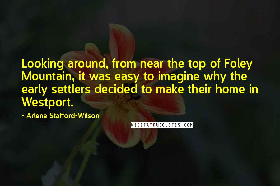 Arlene Stafford-Wilson Quotes: Looking around, from near the top of Foley Mountain, it was easy to imagine why the early settlers decided to make their home in Westport.