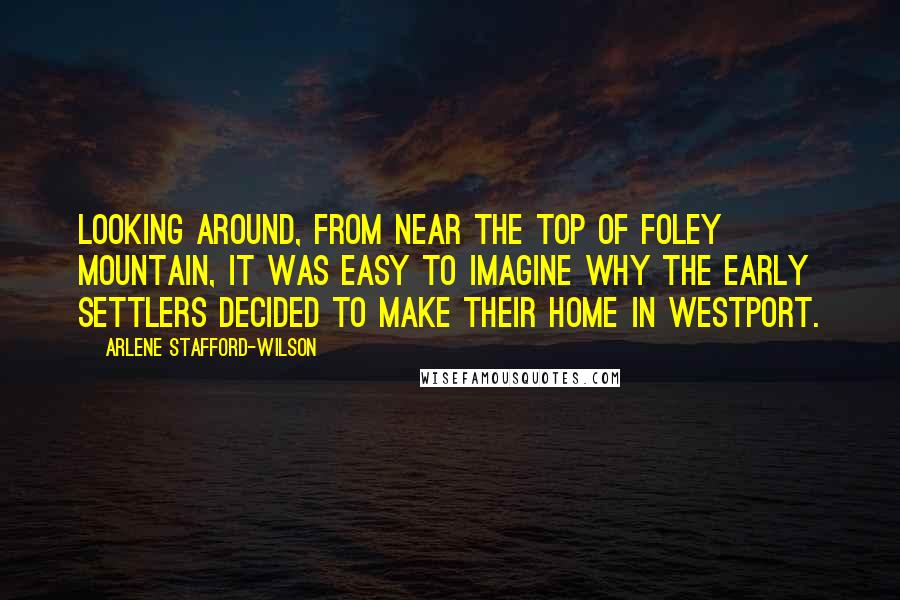 Arlene Stafford-Wilson Quotes: Looking around, from near the top of Foley Mountain, it was easy to imagine why the early settlers decided to make their home in Westport.