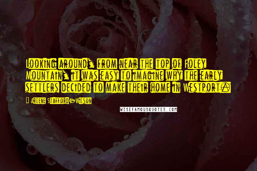Arlene Stafford-Wilson Quotes: Looking around, from near the top of Foley Mountain, it was easy to imagine why the early settlers decided to make their home in Westport.