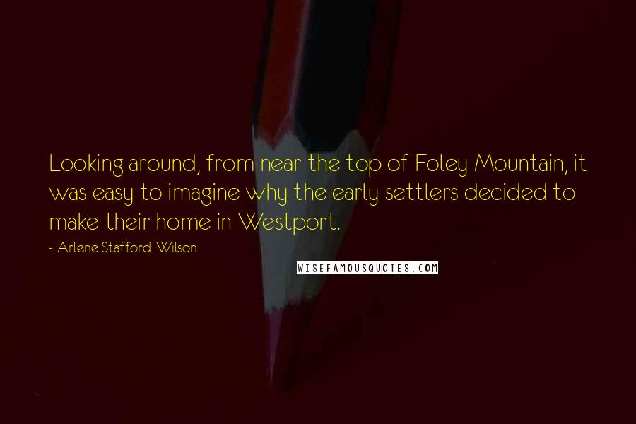 Arlene Stafford-Wilson Quotes: Looking around, from near the top of Foley Mountain, it was easy to imagine why the early settlers decided to make their home in Westport.