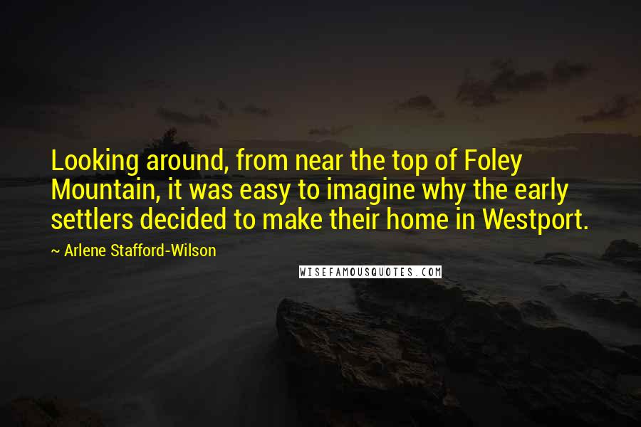 Arlene Stafford-Wilson Quotes: Looking around, from near the top of Foley Mountain, it was easy to imagine why the early settlers decided to make their home in Westport.