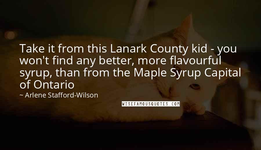 Arlene Stafford-Wilson Quotes: Take it from this Lanark County kid - you won't find any better, more flavourful syrup, than from the Maple Syrup Capital of Ontario