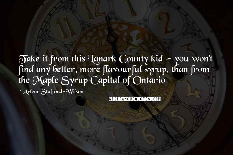 Arlene Stafford-Wilson Quotes: Take it from this Lanark County kid - you won't find any better, more flavourful syrup, than from the Maple Syrup Capital of Ontario