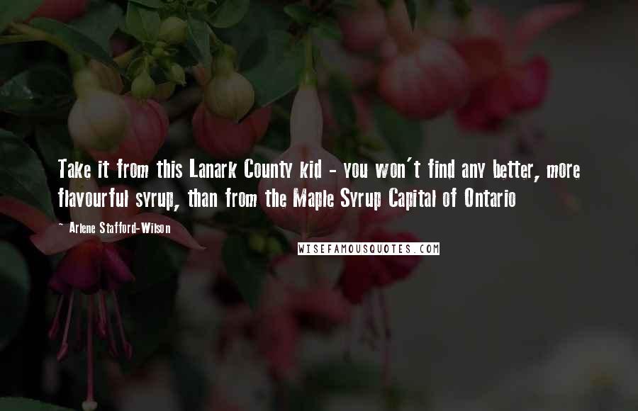 Arlene Stafford-Wilson Quotes: Take it from this Lanark County kid - you won't find any better, more flavourful syrup, than from the Maple Syrup Capital of Ontario