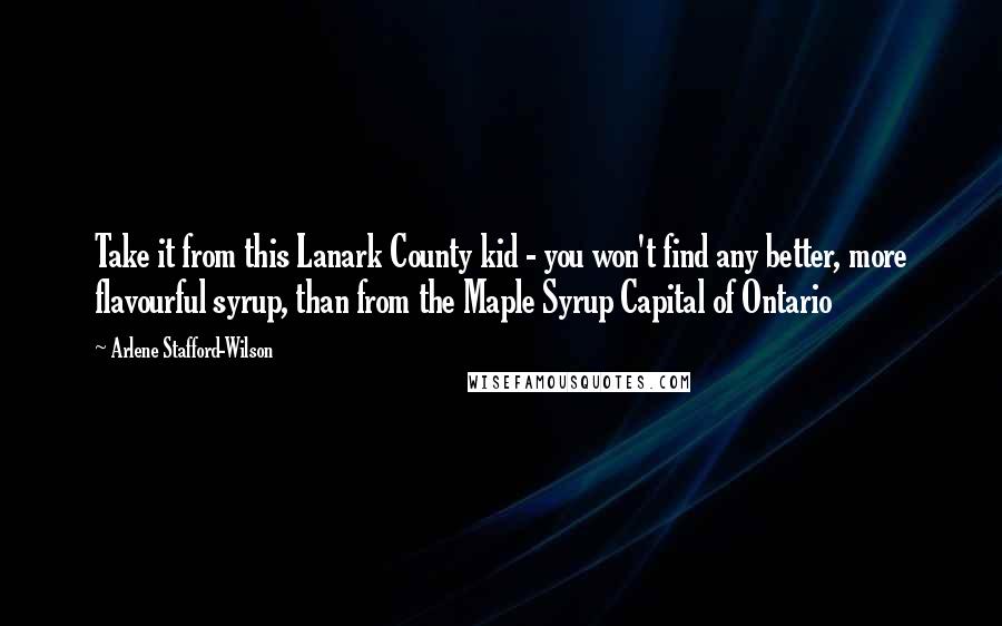 Arlene Stafford-Wilson Quotes: Take it from this Lanark County kid - you won't find any better, more flavourful syrup, than from the Maple Syrup Capital of Ontario