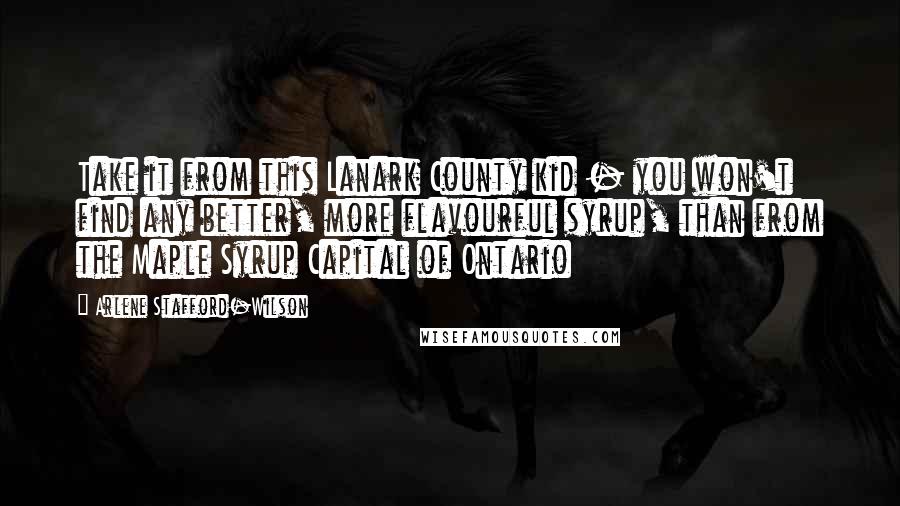 Arlene Stafford-Wilson Quotes: Take it from this Lanark County kid - you won't find any better, more flavourful syrup, than from the Maple Syrup Capital of Ontario