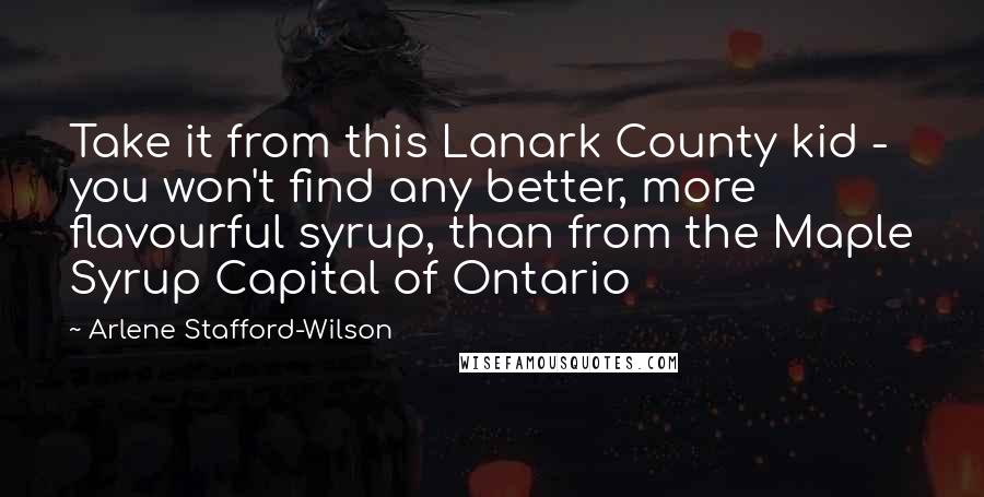 Arlene Stafford-Wilson Quotes: Take it from this Lanark County kid - you won't find any better, more flavourful syrup, than from the Maple Syrup Capital of Ontario