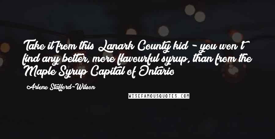 Arlene Stafford-Wilson Quotes: Take it from this Lanark County kid - you won't find any better, more flavourful syrup, than from the Maple Syrup Capital of Ontario