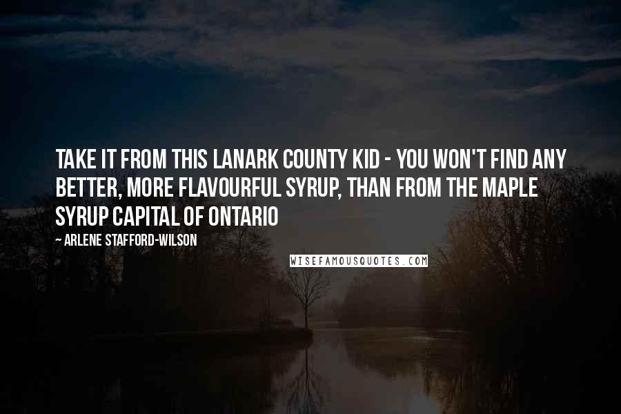 Arlene Stafford-Wilson Quotes: Take it from this Lanark County kid - you won't find any better, more flavourful syrup, than from the Maple Syrup Capital of Ontario