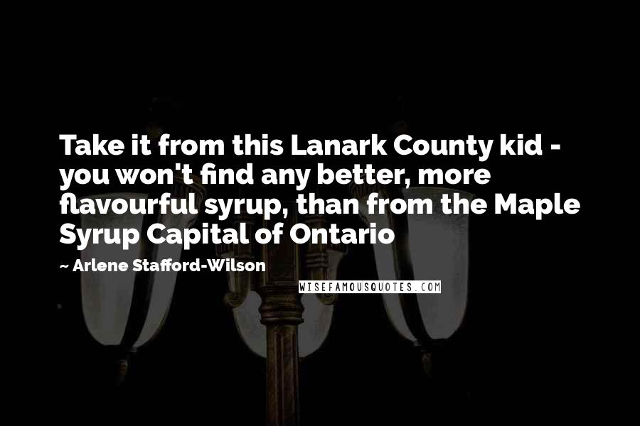 Arlene Stafford-Wilson Quotes: Take it from this Lanark County kid - you won't find any better, more flavourful syrup, than from the Maple Syrup Capital of Ontario