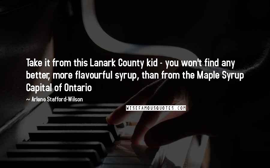 Arlene Stafford-Wilson Quotes: Take it from this Lanark County kid - you won't find any better, more flavourful syrup, than from the Maple Syrup Capital of Ontario