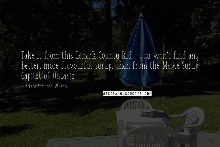 Arlene Stafford-Wilson Quotes: Take it from this Lanark County kid - you won't find any better, more flavourful syrup, than from the Maple Syrup Capital of Ontario