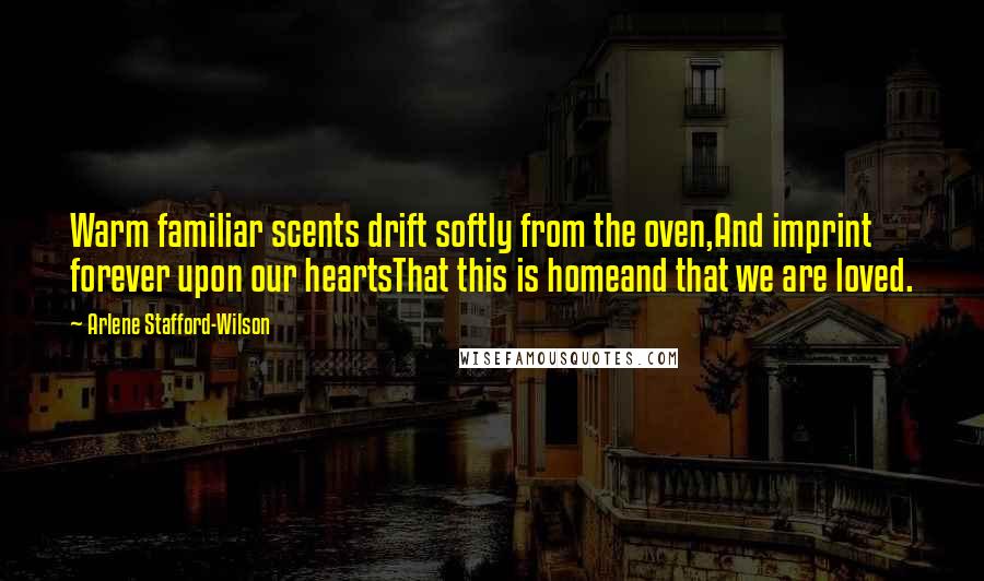 Arlene Stafford-Wilson Quotes: Warm familiar scents drift softly from the oven,And imprint forever upon our heartsThat this is homeand that we are loved.