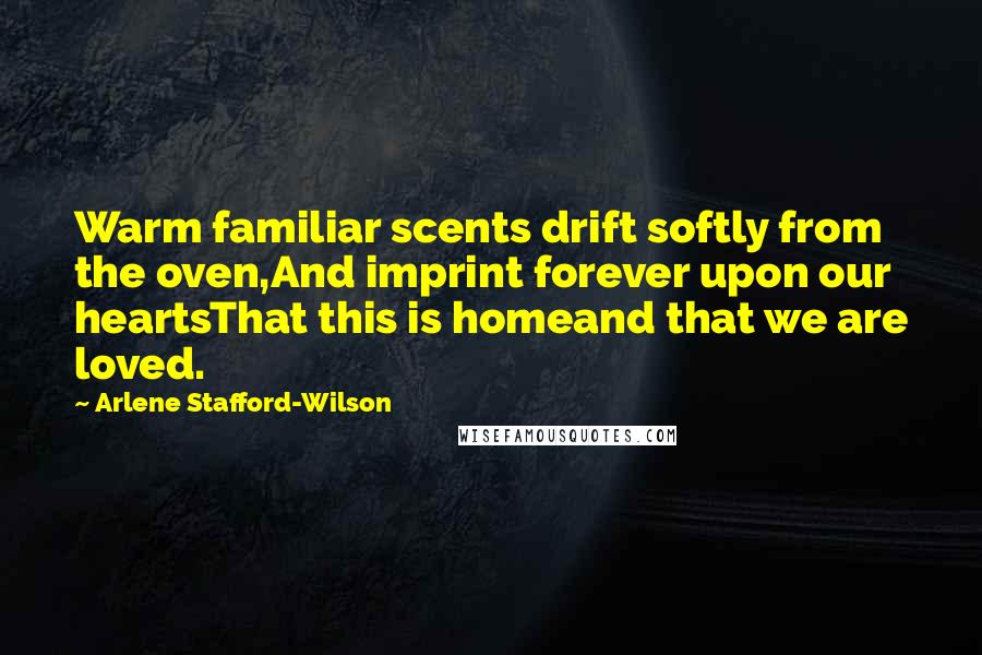 Arlene Stafford-Wilson Quotes: Warm familiar scents drift softly from the oven,And imprint forever upon our heartsThat this is homeand that we are loved.