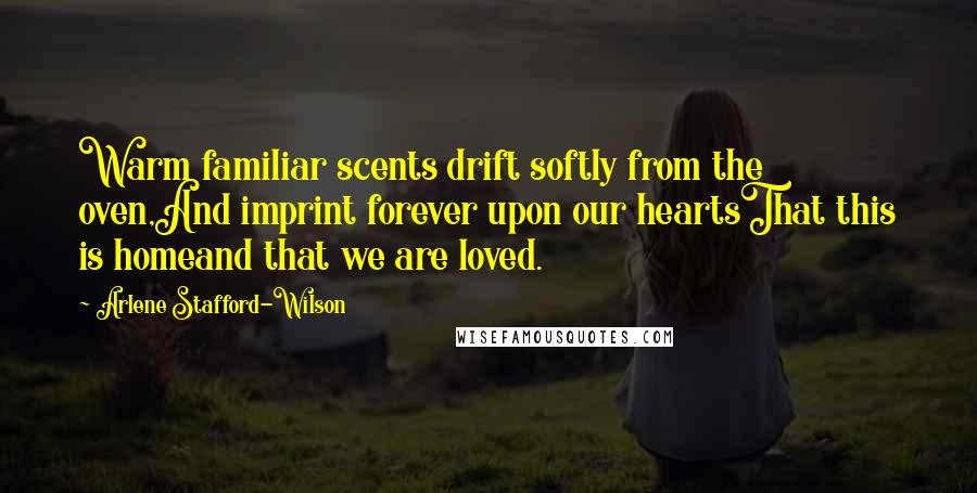 Arlene Stafford-Wilson Quotes: Warm familiar scents drift softly from the oven,And imprint forever upon our heartsThat this is homeand that we are loved.