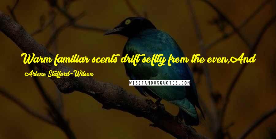 Arlene Stafford-Wilson Quotes: Warm familiar scents drift softly from the oven,And imprint forever upon our heartsThat this is homeand that we are loved.