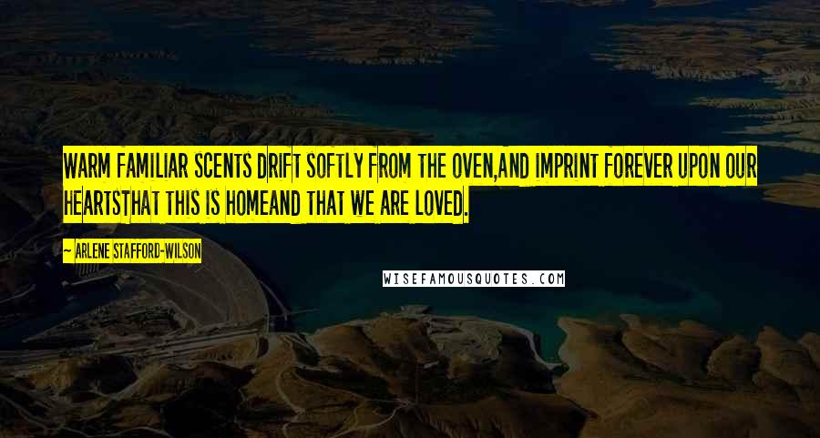 Arlene Stafford-Wilson Quotes: Warm familiar scents drift softly from the oven,And imprint forever upon our heartsThat this is homeand that we are loved.