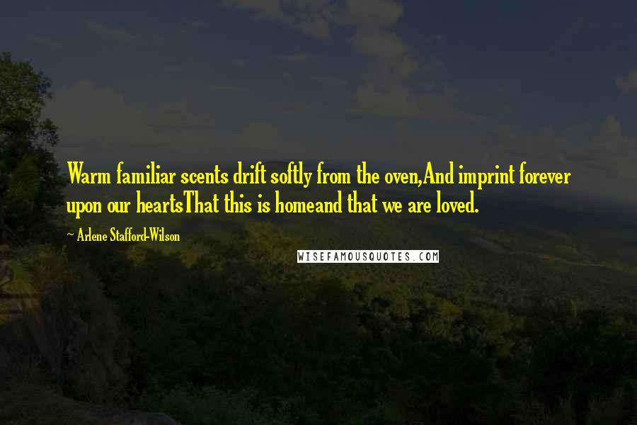 Arlene Stafford-Wilson Quotes: Warm familiar scents drift softly from the oven,And imprint forever upon our heartsThat this is homeand that we are loved.