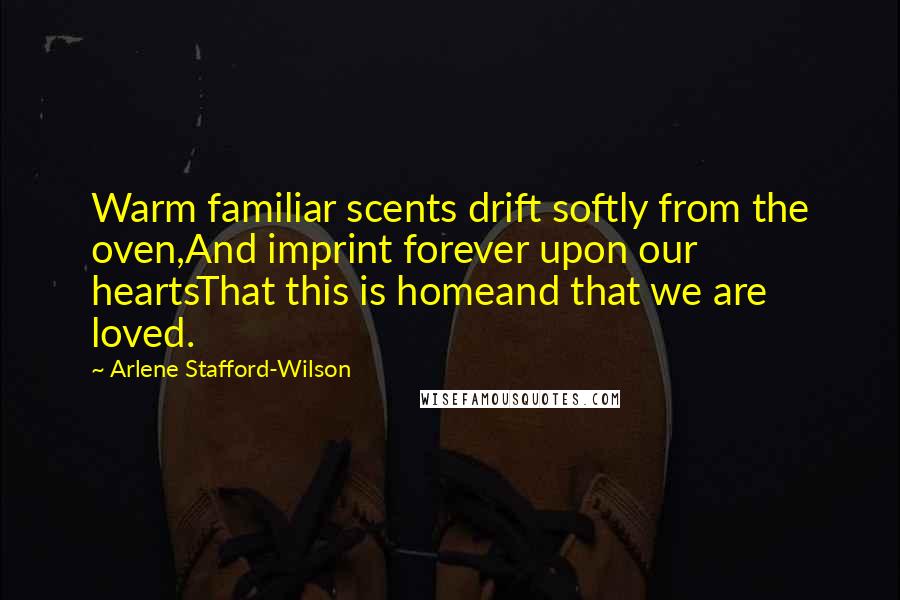 Arlene Stafford-Wilson Quotes: Warm familiar scents drift softly from the oven,And imprint forever upon our heartsThat this is homeand that we are loved.