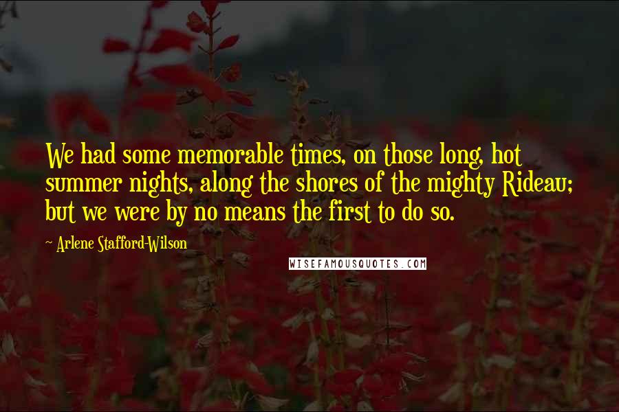 Arlene Stafford-Wilson Quotes: We had some memorable times, on those long, hot summer nights, along the shores of the mighty Rideau; but we were by no means the first to do so.