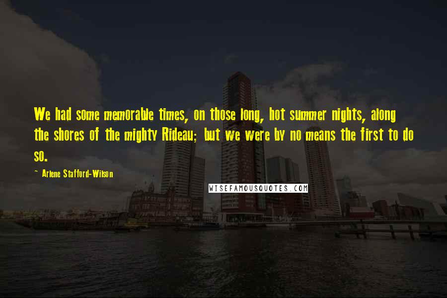 Arlene Stafford-Wilson Quotes: We had some memorable times, on those long, hot summer nights, along the shores of the mighty Rideau; but we were by no means the first to do so.