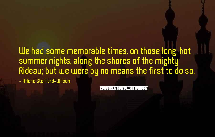 Arlene Stafford-Wilson Quotes: We had some memorable times, on those long, hot summer nights, along the shores of the mighty Rideau; but we were by no means the first to do so.