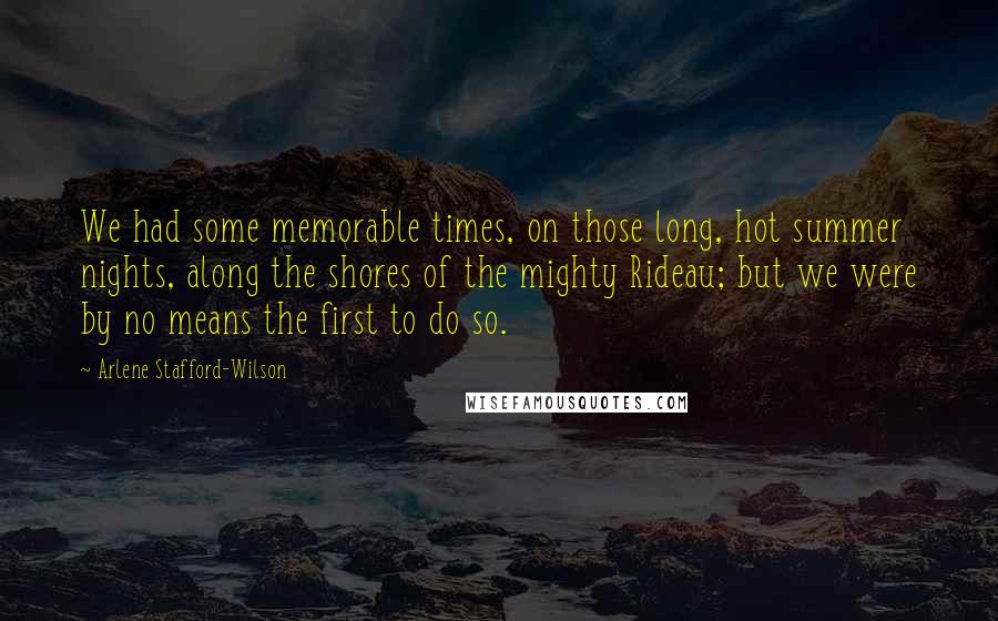 Arlene Stafford-Wilson Quotes: We had some memorable times, on those long, hot summer nights, along the shores of the mighty Rideau; but we were by no means the first to do so.