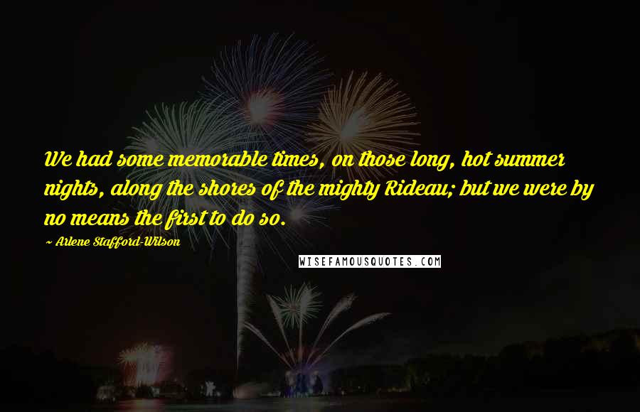 Arlene Stafford-Wilson Quotes: We had some memorable times, on those long, hot summer nights, along the shores of the mighty Rideau; but we were by no means the first to do so.