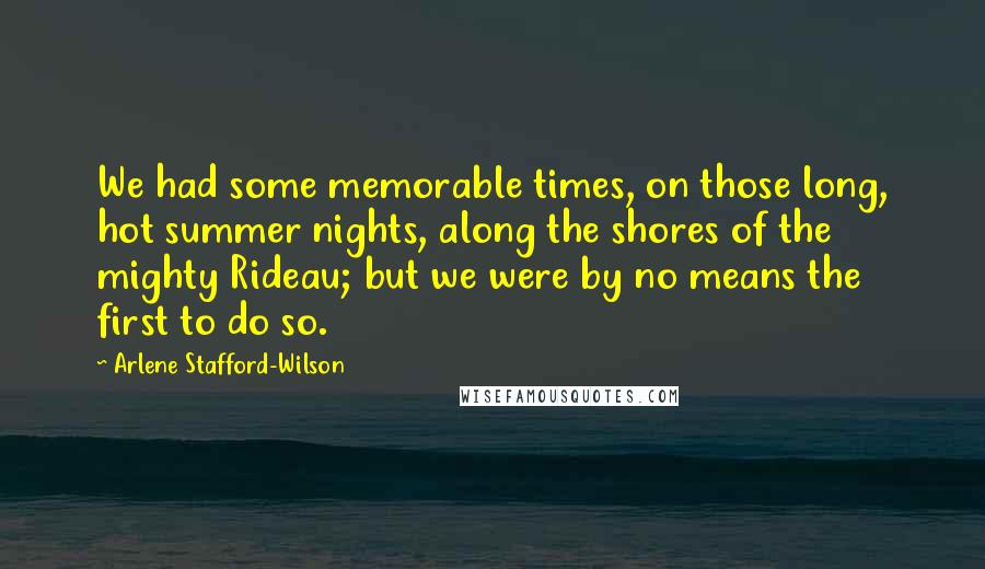 Arlene Stafford-Wilson Quotes: We had some memorable times, on those long, hot summer nights, along the shores of the mighty Rideau; but we were by no means the first to do so.