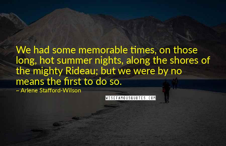 Arlene Stafford-Wilson Quotes: We had some memorable times, on those long, hot summer nights, along the shores of the mighty Rideau; but we were by no means the first to do so.