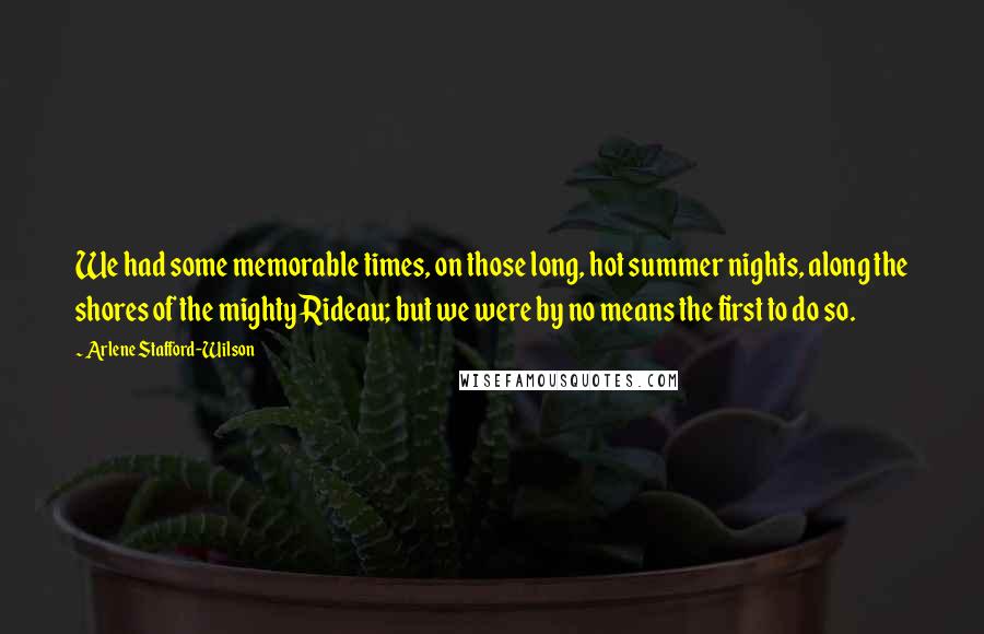 Arlene Stafford-Wilson Quotes: We had some memorable times, on those long, hot summer nights, along the shores of the mighty Rideau; but we were by no means the first to do so.