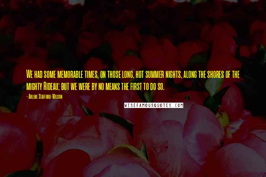 Arlene Stafford-Wilson Quotes: We had some memorable times, on those long, hot summer nights, along the shores of the mighty Rideau; but we were by no means the first to do so.