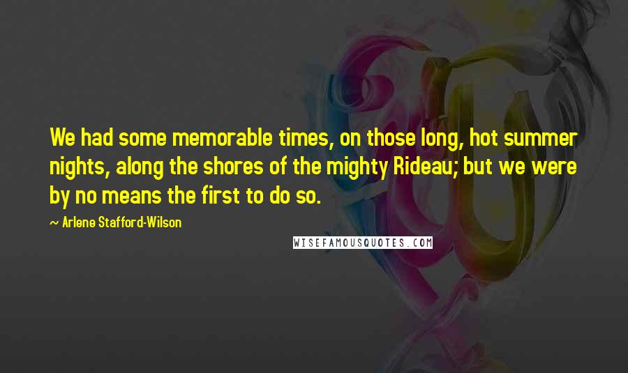 Arlene Stafford-Wilson Quotes: We had some memorable times, on those long, hot summer nights, along the shores of the mighty Rideau; but we were by no means the first to do so.