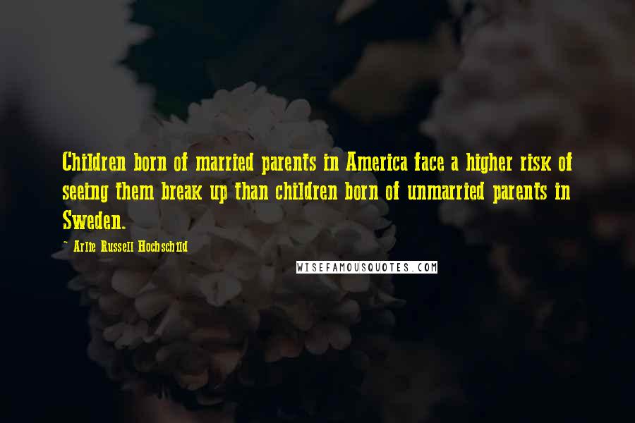 Arlie Russell Hochschild Quotes: Children born of married parents in America face a higher risk of seeing them break up than children born of unmarried parents in Sweden.