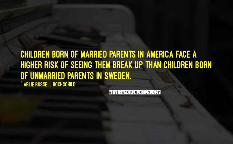 Arlie Russell Hochschild Quotes: Children born of married parents in America face a higher risk of seeing them break up than children born of unmarried parents in Sweden.
