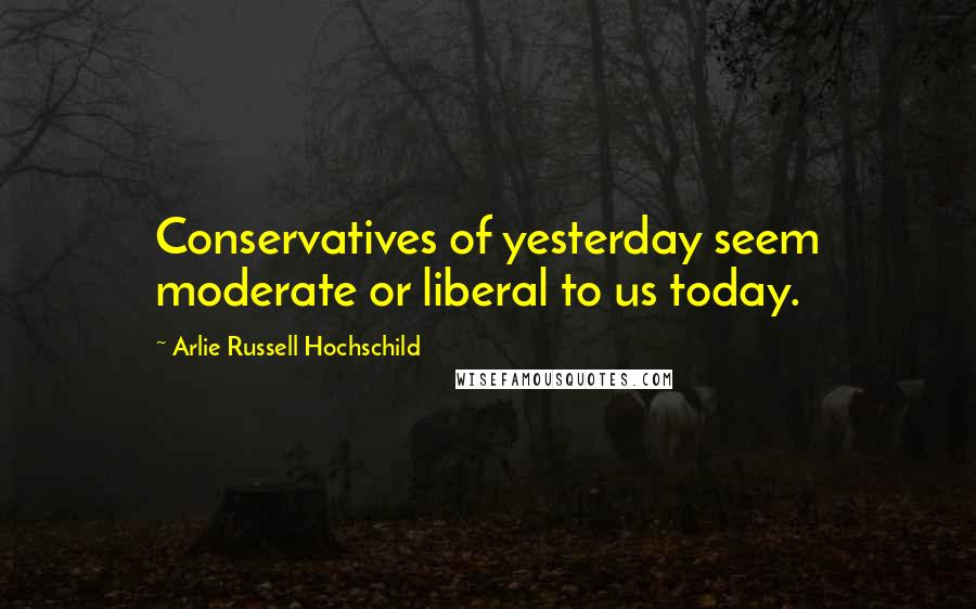 Arlie Russell Hochschild Quotes: Conservatives of yesterday seem moderate or liberal to us today.