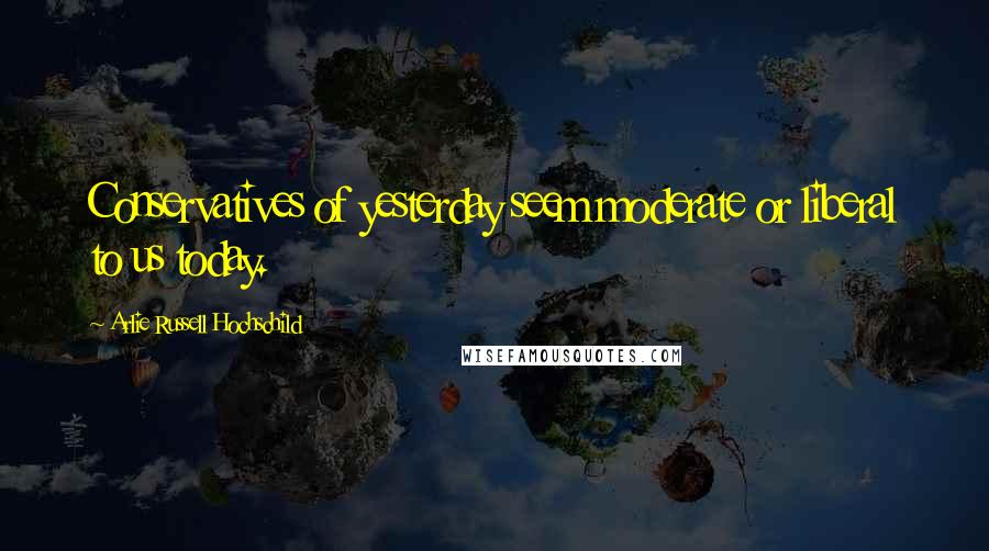 Arlie Russell Hochschild Quotes: Conservatives of yesterday seem moderate or liberal to us today.