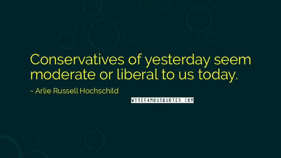 Arlie Russell Hochschild Quotes: Conservatives of yesterday seem moderate or liberal to us today.