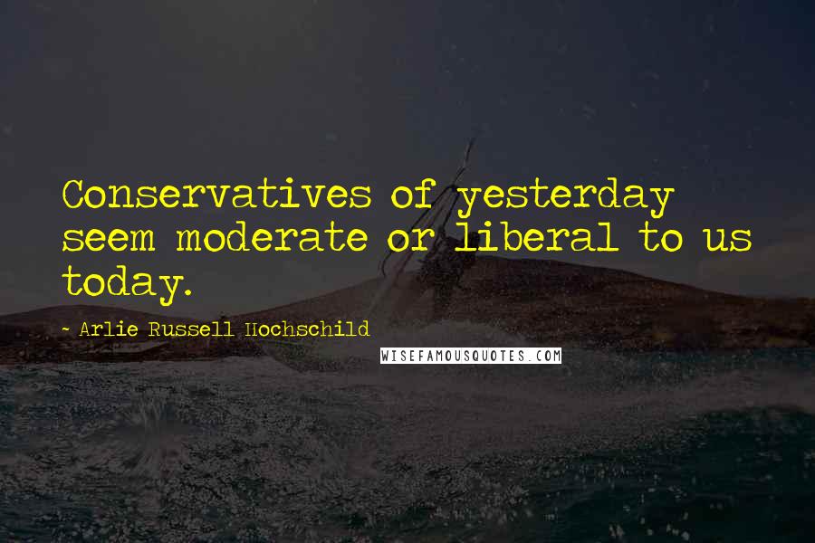 Arlie Russell Hochschild Quotes: Conservatives of yesterday seem moderate or liberal to us today.