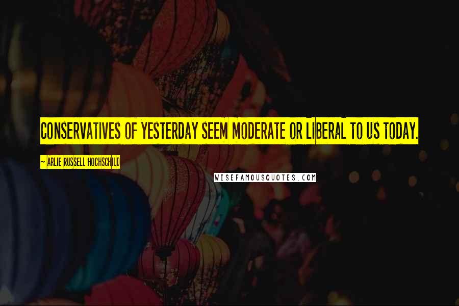 Arlie Russell Hochschild Quotes: Conservatives of yesterday seem moderate or liberal to us today.