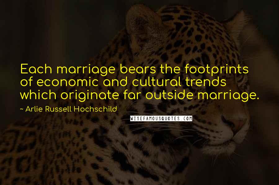 Arlie Russell Hochschild Quotes: Each marriage bears the footprints of economic and cultural trends which originate far outside marriage.