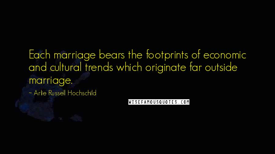 Arlie Russell Hochschild Quotes: Each marriage bears the footprints of economic and cultural trends which originate far outside marriage.